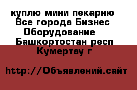 куплю мини-пекарню - Все города Бизнес » Оборудование   . Башкортостан респ.,Кумертау г.